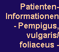 Patienten-
Informationen
- Pempigus,
vulgaris/
foliaceus -